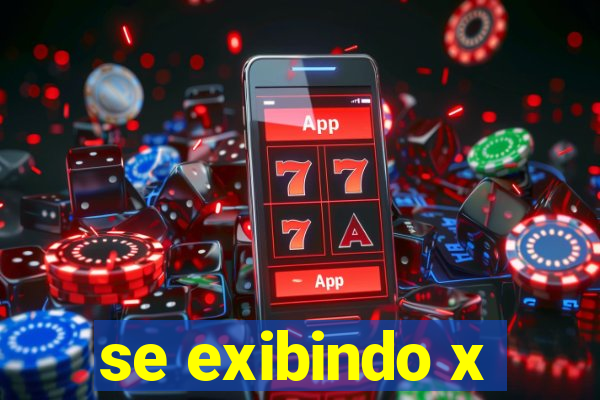 se exibindo x