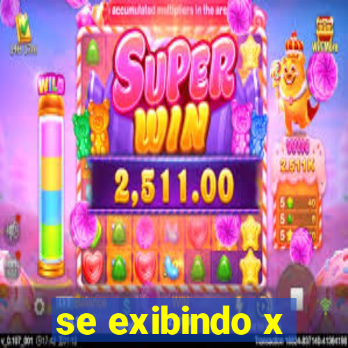 se exibindo x