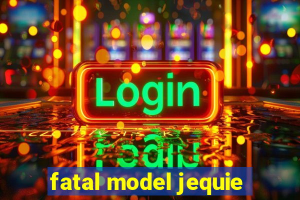fatal model jequie