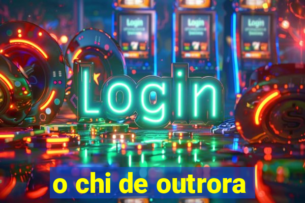 o chi de outrora