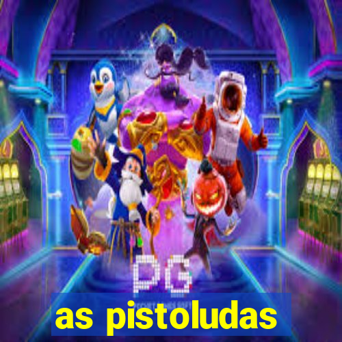 as pistoludas
