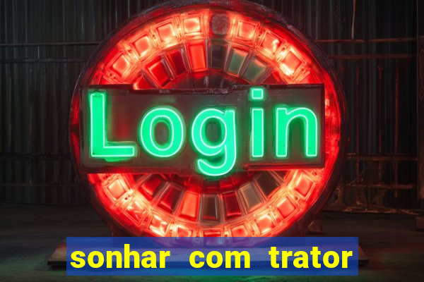sonhar com trator que bicho jogar