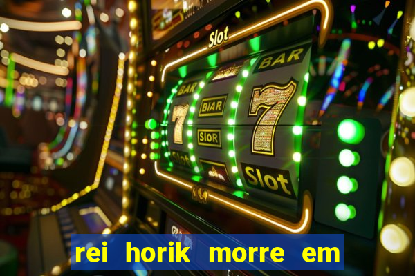 rei horik morre em qual temporada