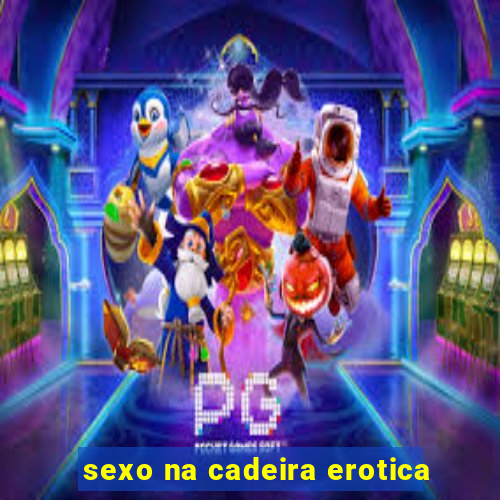 sexo na cadeira erotica