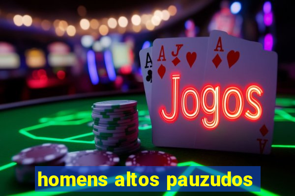 homens altos pauzudos