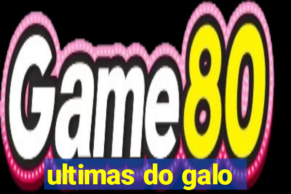ultimas do galo