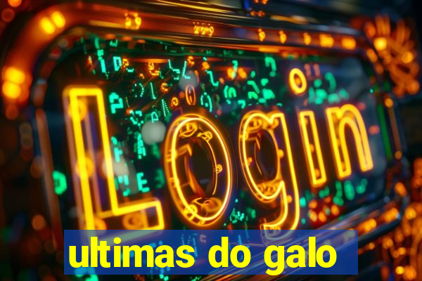 ultimas do galo