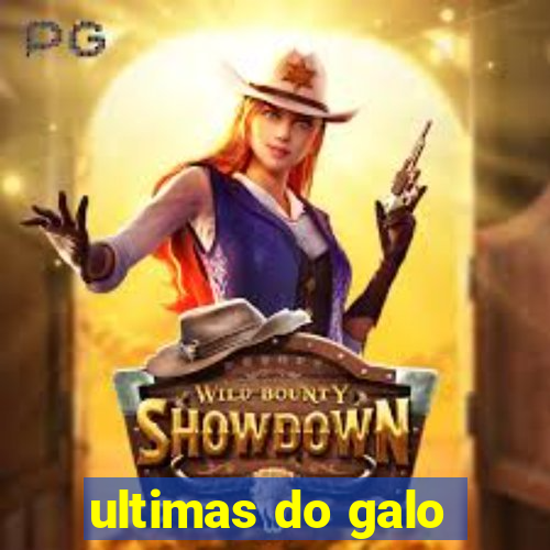 ultimas do galo