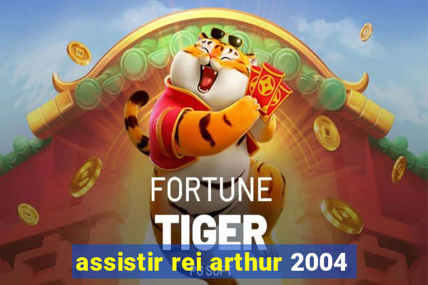 assistir rei arthur 2004