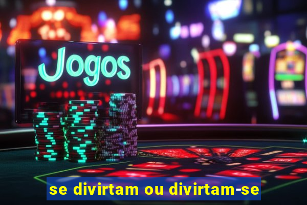 se divirtam ou divirtam-se