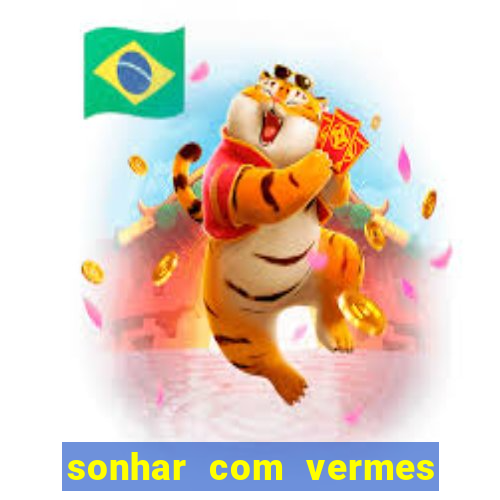 sonhar com vermes jogo do bicho