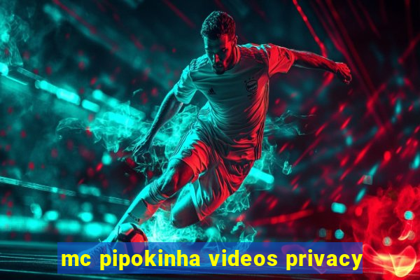 mc pipokinha videos privacy