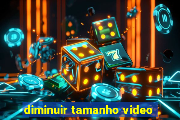 diminuir tamanho video