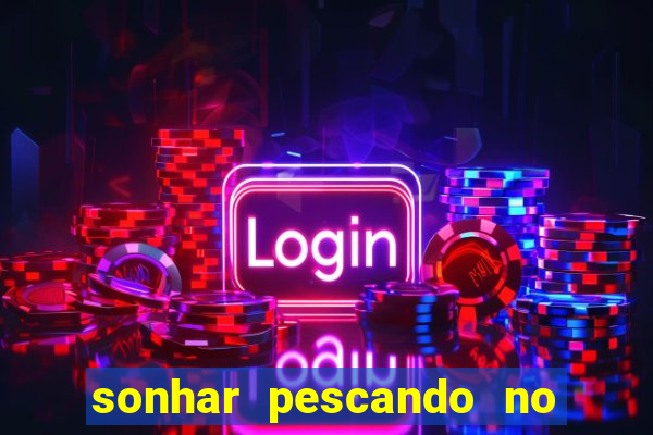 sonhar pescando no jogo do bicho
