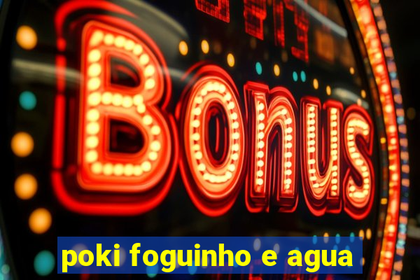 poki foguinho e agua