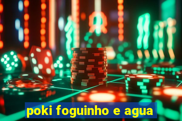 poki foguinho e agua