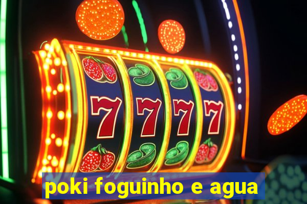 poki foguinho e agua