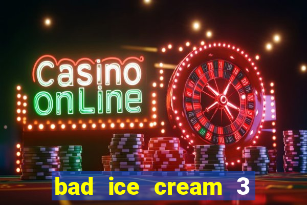 bad ice cream 3 no jogos 360