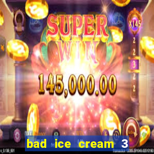 bad ice cream 3 no jogos 360