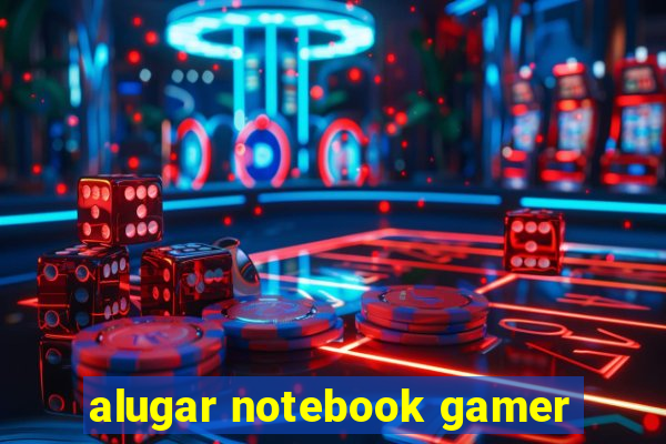 alugar notebook gamer