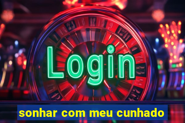 sonhar com meu cunhado