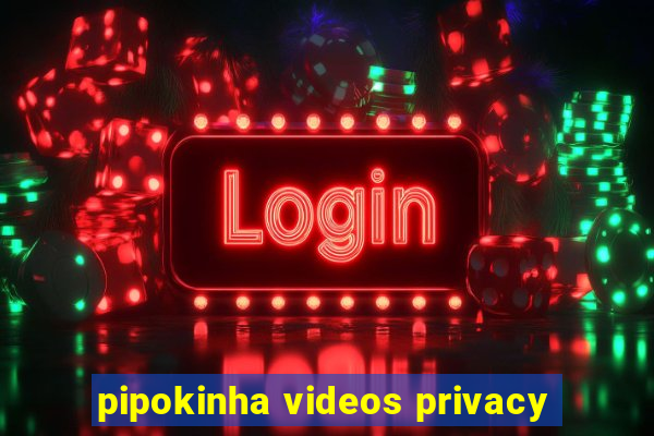 pipokinha videos privacy