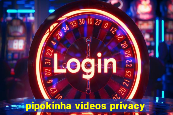 pipokinha videos privacy