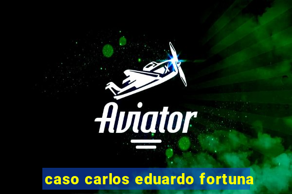 caso carlos eduardo fortuna