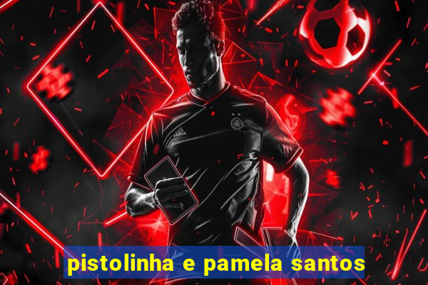 pistolinha e pamela santos