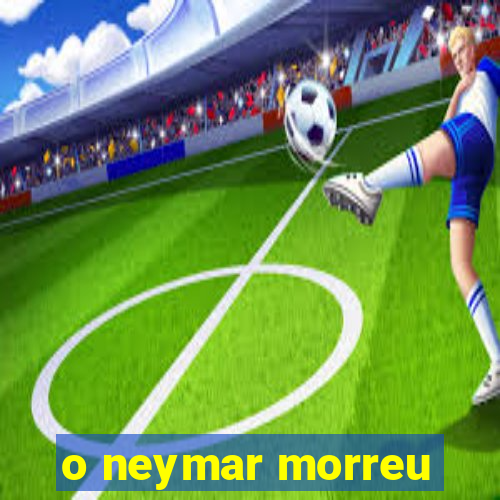 o neymar morreu