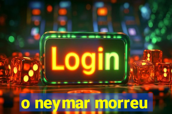 o neymar morreu
