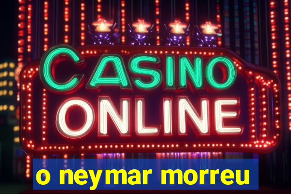 o neymar morreu