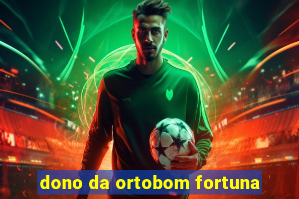 dono da ortobom fortuna