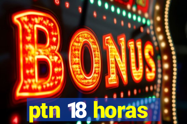 ptn 18 horas