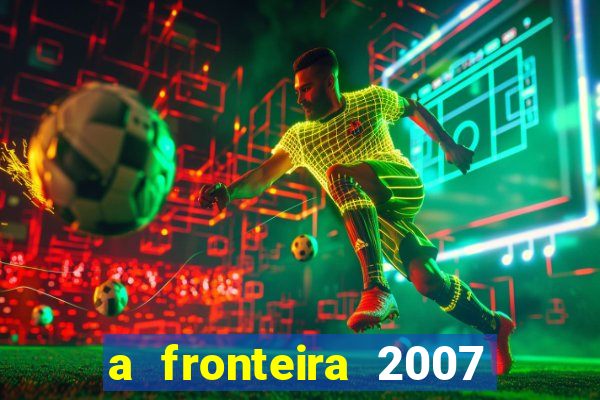 a fronteira 2007 filme completo dublado