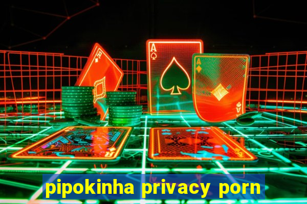 pipokinha privacy porn