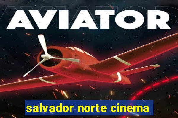 salvador norte cinema