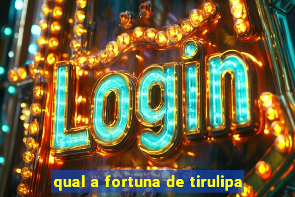 qual a fortuna de tirulipa