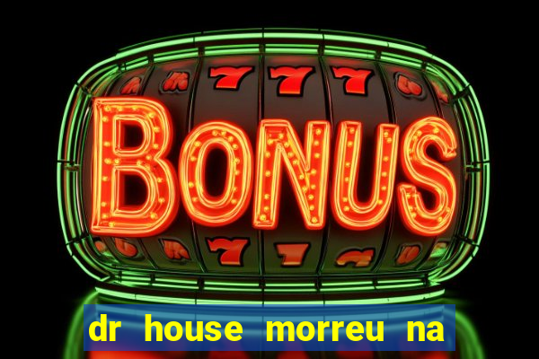 dr house morreu na vida real