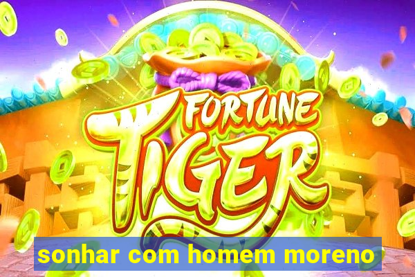 sonhar com homem moreno