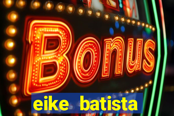 eike batista fortuna 2024