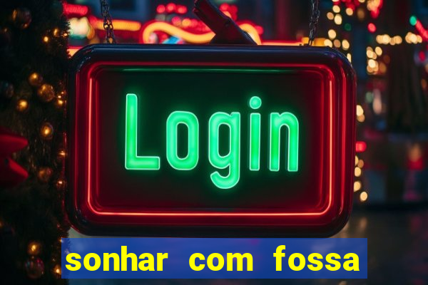 sonhar com fossa de fezes cheia