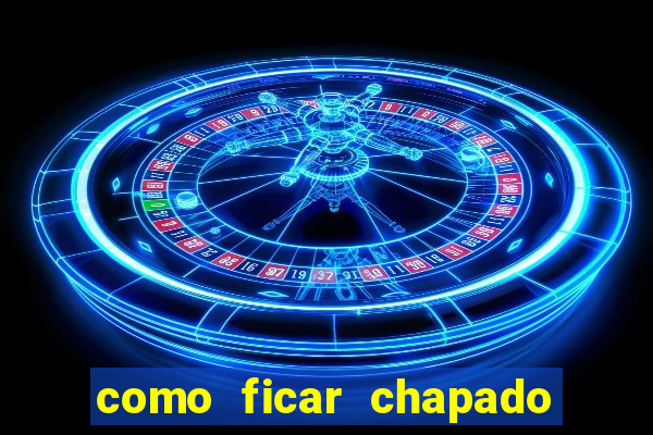 como ficar chapado em casa