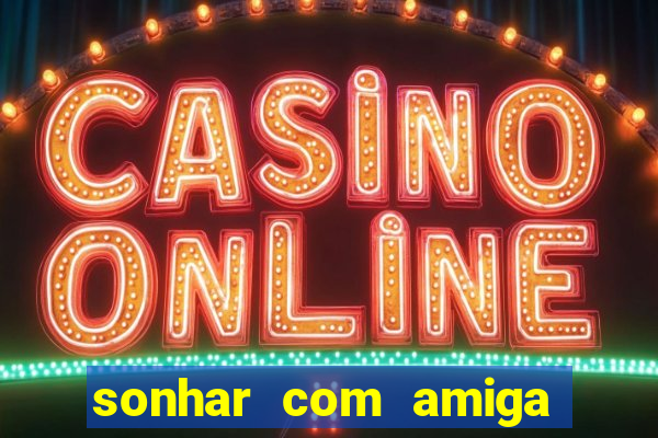 sonhar com amiga falsa no jogo do bicho