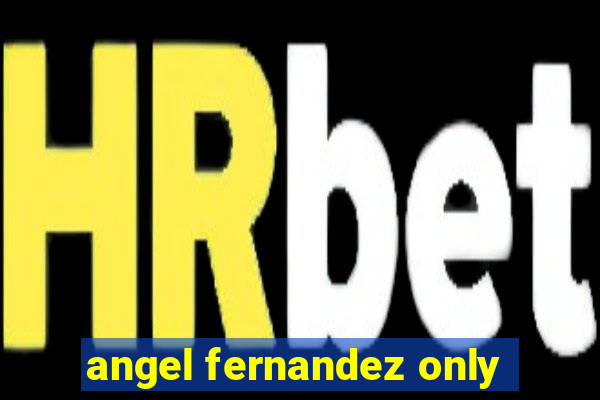 angel fernandez only