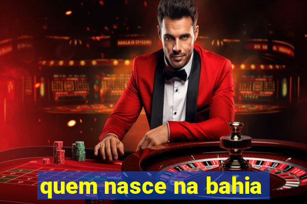 quem nasce na bahia