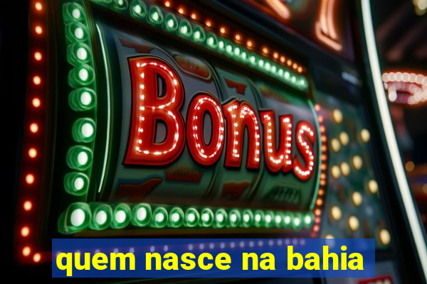quem nasce na bahia
