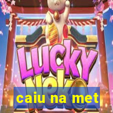 caiu na met