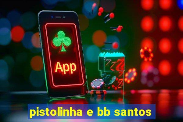 pistolinha e bb santos
