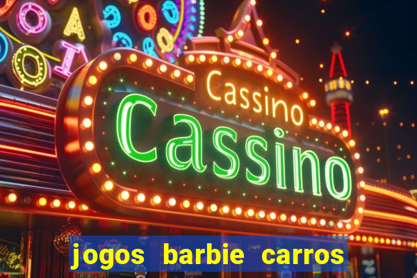 jogos barbie carros suas amigas